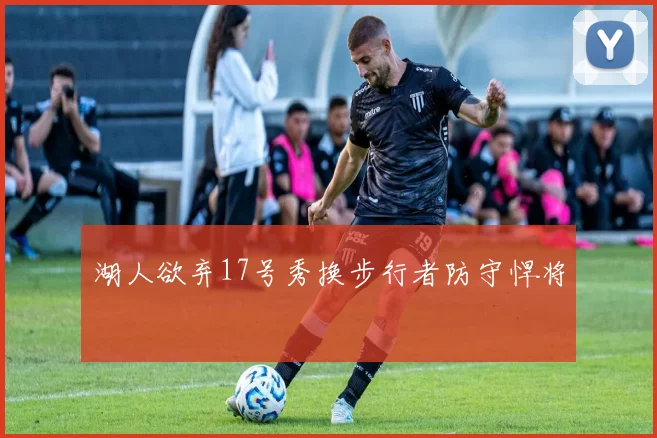 湖人欲弃17号秀换步行者防守悍将