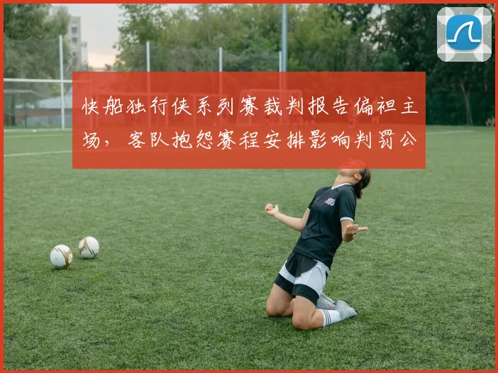 快船独行侠系列赛裁判报告偏袒主场,客队抱怨赛程安排影响判罚公正性