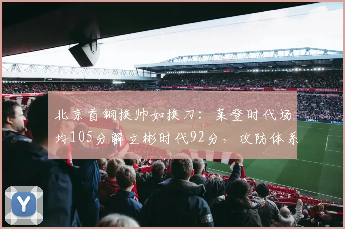 北京首钢换帅如换刀:莱登时代场均105分解立彬时代92分,攻防体系重构