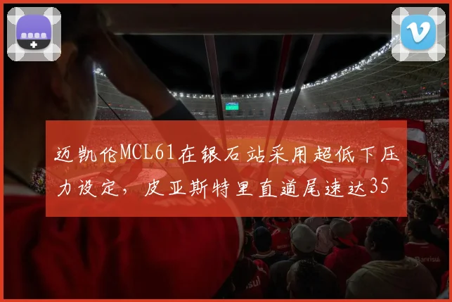 迈凯伦MCL61在银石站采用超低下压力设定,皮亚斯特里直道尾速达352km_h