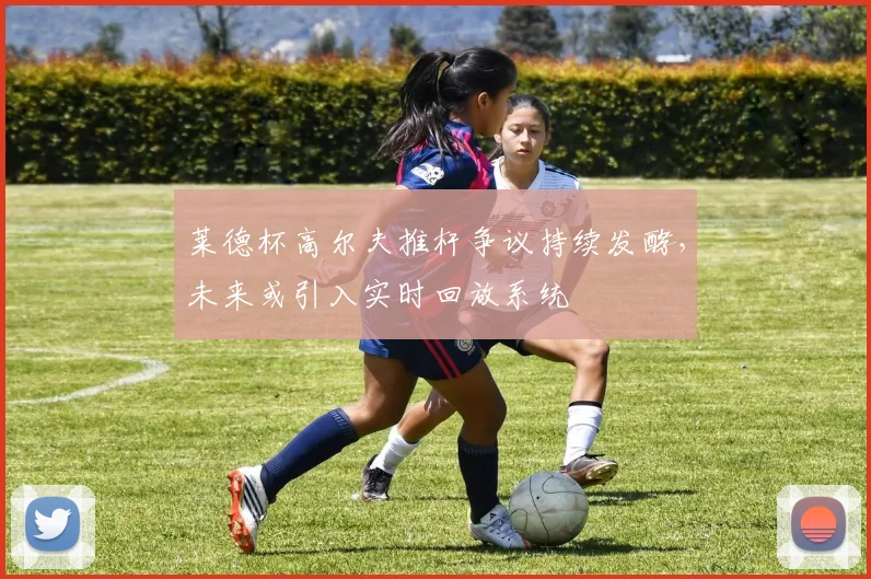 莱德杯高尔夫推杆争议持续发酵，未来或引入实时回放系统