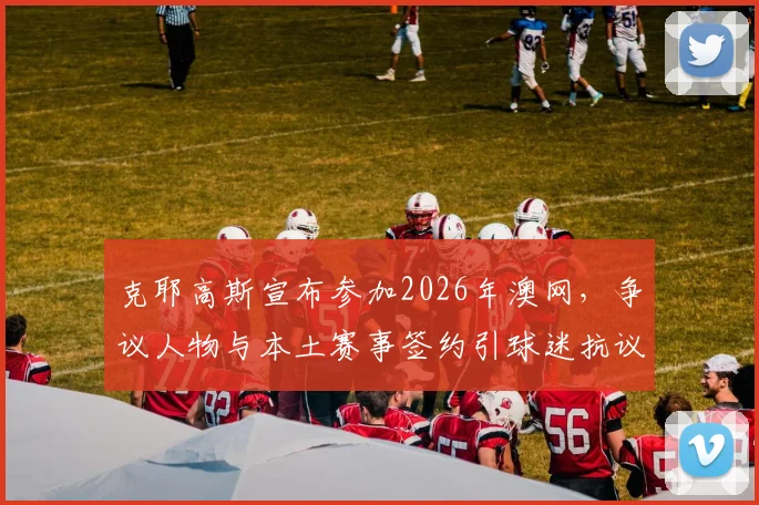 克耶高斯宣布参加2026年澳网,争议人物与本土赛事签约引球迷抗议?