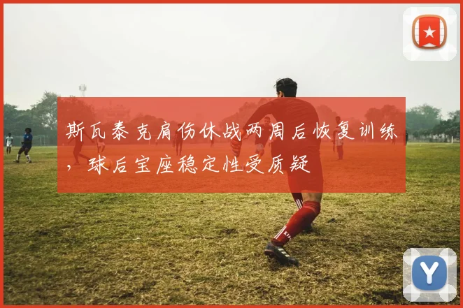 斯瓦泰克肩伤休战两周后恢复训练,球后宝座稳定性受质疑