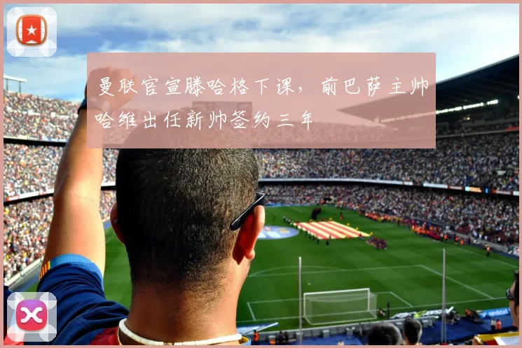 曼联官宣滕哈格下课,前巴萨主帅哈维出任新帅签约三年