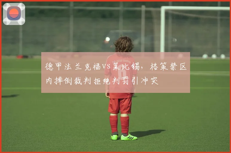 德甲法兰克福vs莱比锡,格策禁区内摔倒裁判拒绝判罚引冲突