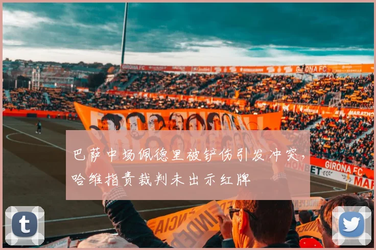 巴萨中场佩德里被铲伤引发冲突,哈维指责裁判未出示红牌