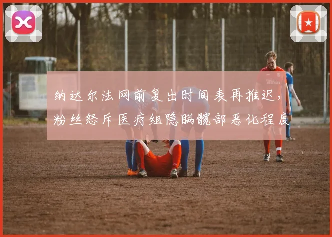 纳达尔法网前复出时间表再推迟，粉丝怒斥医疗组隐瞒髋部恶化程度