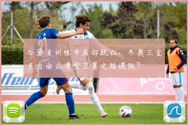 谷爱凌训练中肩部脱臼，冬奥三金王自由式滑雪卫冕之路遇阻？